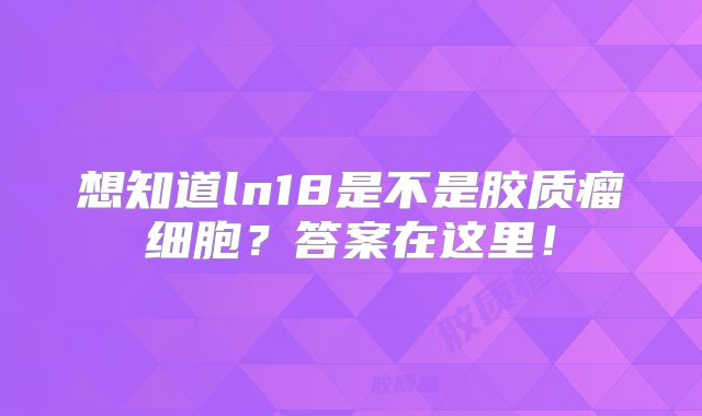 想知道ln18是不是胶质瘤细胞？答案在这里！