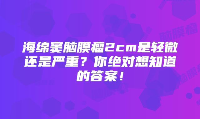 海绵窦脑膜瘤2cm是轻微还是严重？你绝对想知道的答案！