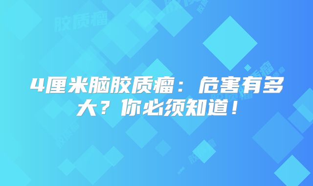 4厘米脑胶质瘤：危害有多大？你必须知道！