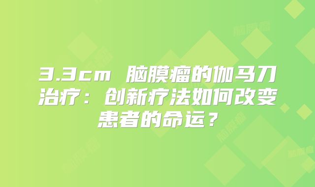 3.3cm 脑膜瘤的伽马刀治疗：创新疗法如何改变患者的命运？
