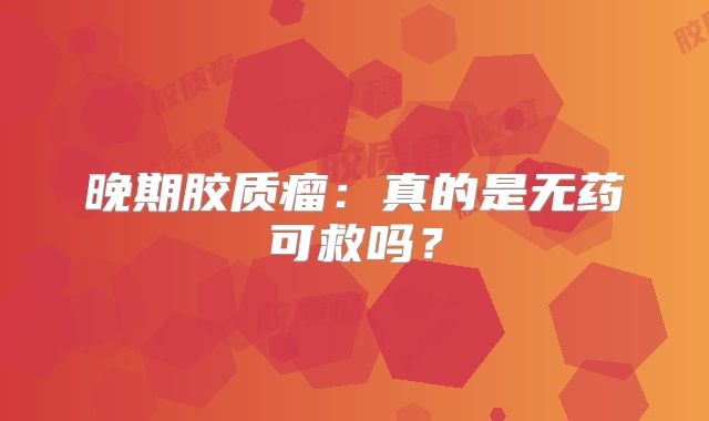 晚期胶质瘤：真的是无药可救吗？