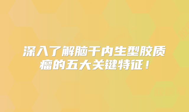 深入了解脑干内生型胶质瘤的五大关键特征！