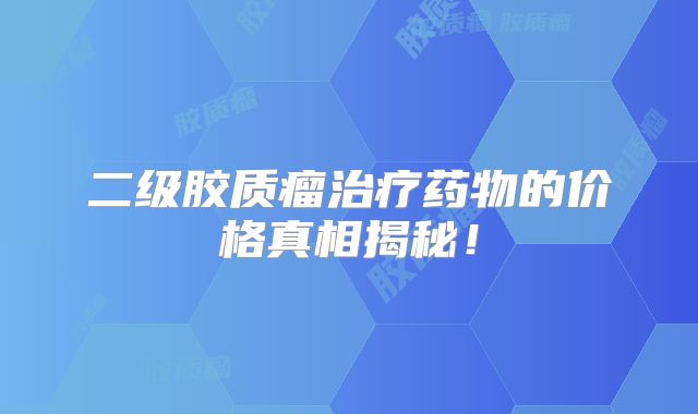 二级胶质瘤治疗药物的价格真相揭秘！