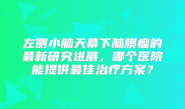 左侧小脑天幕下脑膜瘤的最新研究进展，哪个医院能提供最佳治疗方案？