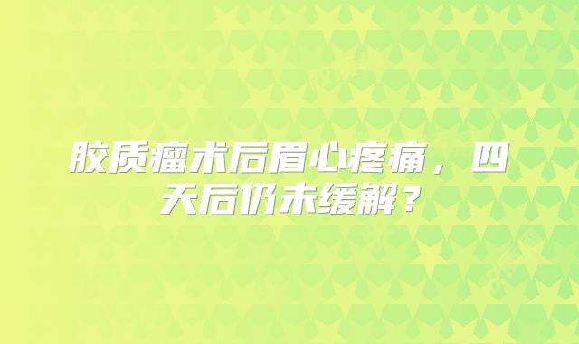 胶质瘤术后眉心疼痛，四天后仍未缓解？