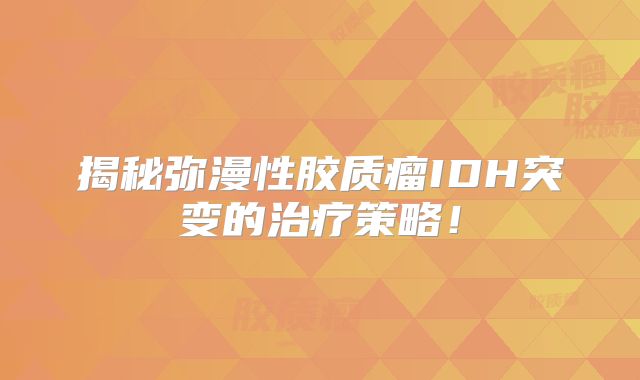 揭秘弥漫性胶质瘤IDH突变的治疗策略！