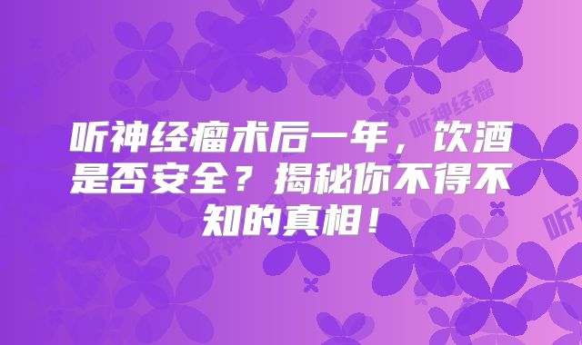 听神经瘤术后一年，饮酒是否安全？揭秘你不得不知的真相！