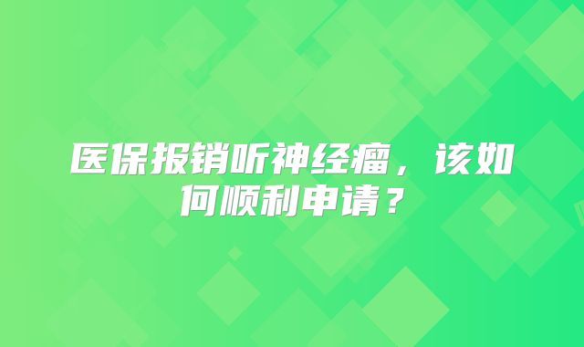 医保报销听神经瘤，该如何顺利申请？