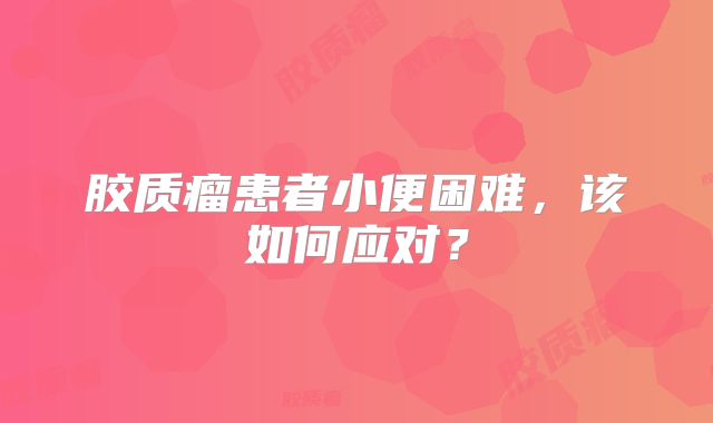 胶质瘤患者小便困难，该如何应对？