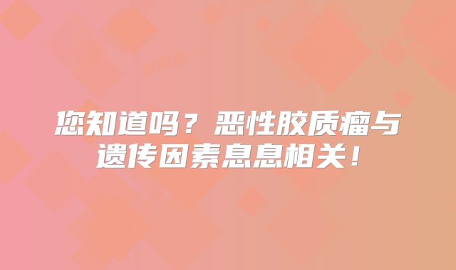 您知道吗？恶性胶质瘤与遗传因素息息相关！