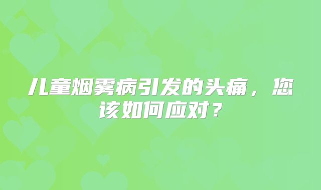 儿童烟雾病引发的头痛，您该如何应对？