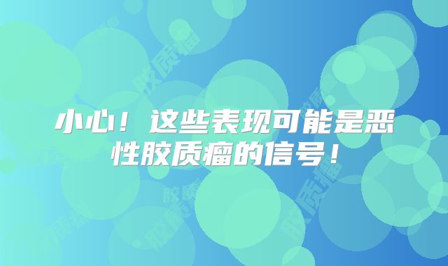 小心！这些表现可能是恶性胶质瘤的信号！