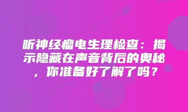 听神经瘤电生理检查：揭示隐藏在声音背后的奥秘，你准备好了解了吗？