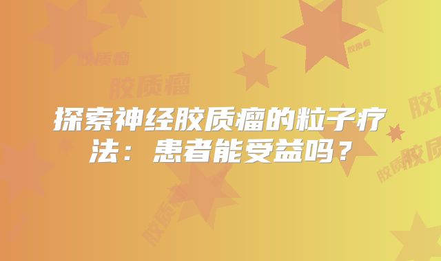 探索神经胶质瘤的粒子疗法：患者能受益吗？