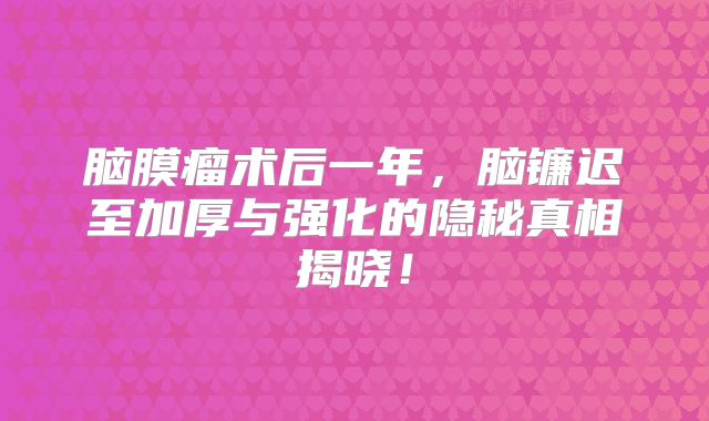 脑膜瘤术后一年，脑镰迟至加厚与强化的隐秘真相揭晓！