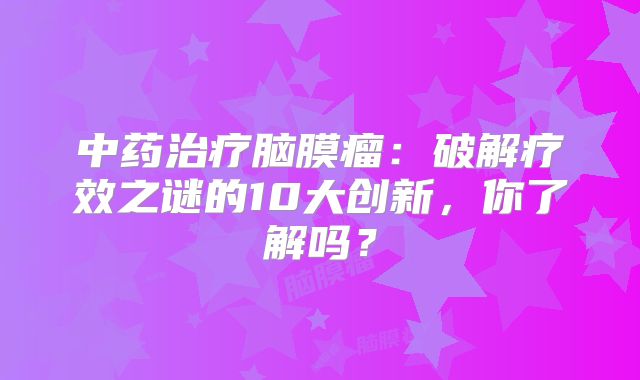 中药治疗脑膜瘤：破解疗效之谜的10大创新，你了解吗？