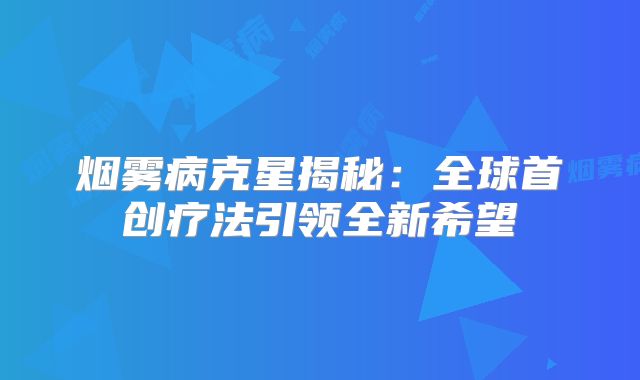 烟雾病克星揭秘：全球首创疗法引领全新希望