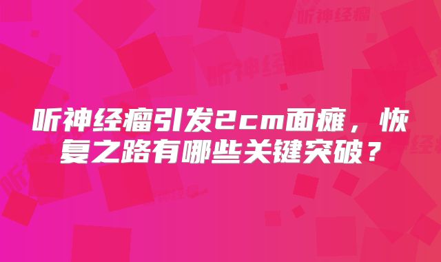 听神经瘤引发2cm面瘫，恢复之路有哪些关键突破？