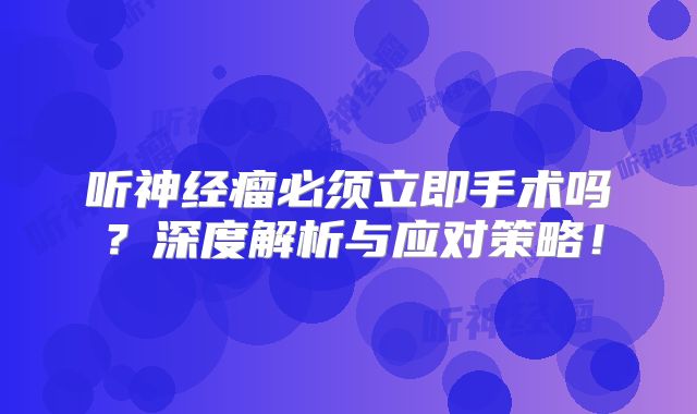 听神经瘤必须立即手术吗？深度解析与应对策略！
