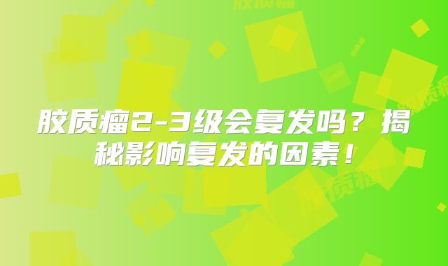 胶质瘤2-3级会复发吗？揭秘影响复发的因素！