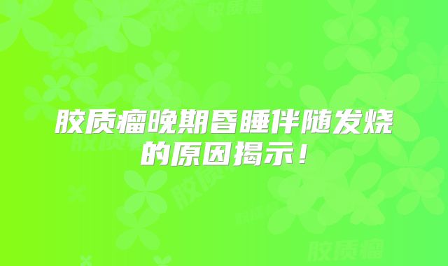 胶质瘤晚期昏睡伴随发烧的原因揭示！