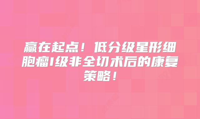 赢在起点！低分级星形细胞瘤I级非全切术后的康复策略！