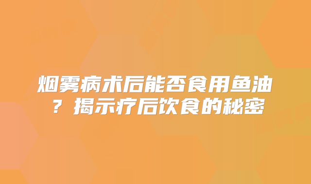 烟雾病术后能否食用鱼油？揭示疗后饮食的秘密