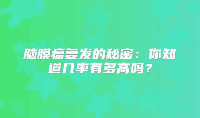 脑膜瘤复发的秘密：你知道几率有多高吗？