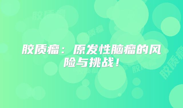 胶质瘤：原发性脑瘤的风险与挑战！