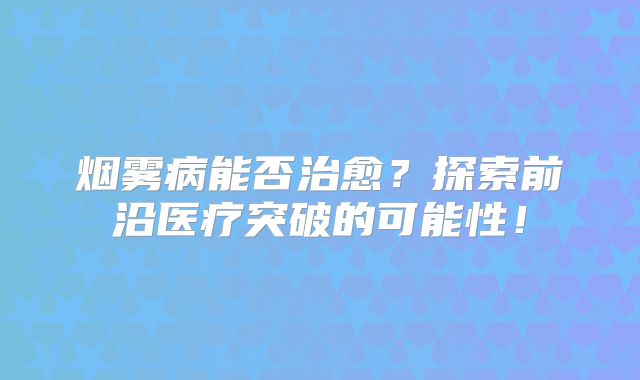 烟雾病能否治愈？探索前沿医疗突破的可能性！