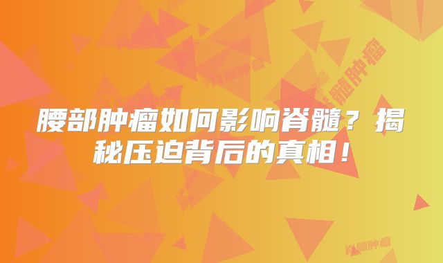 腰部肿瘤如何影响脊髓？揭秘压迫背后的真相！