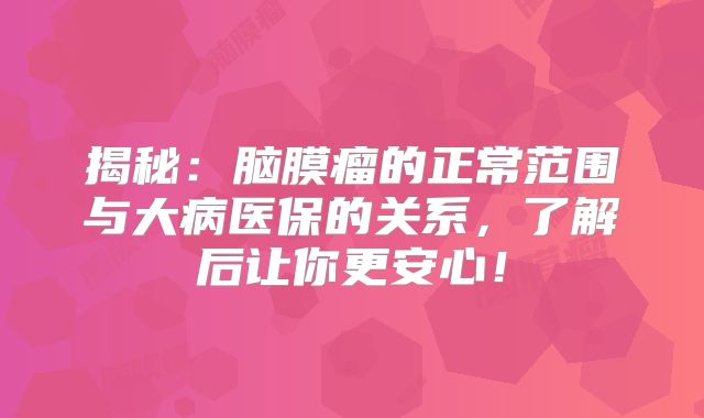 揭秘：脑膜瘤的正常范围与大病医保的关系，了解后让你更安心！