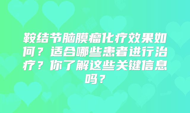 鞍结节脑膜瘤化疗效果如何？适合哪些患者进行治疗？你了解这些关键信息吗？