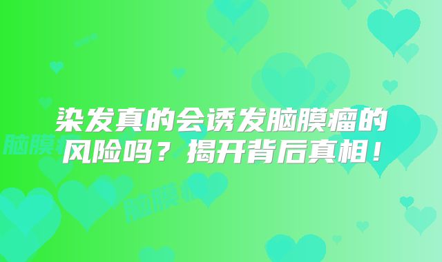 染发真的会诱发脑膜瘤的风险吗？揭开背后真相！