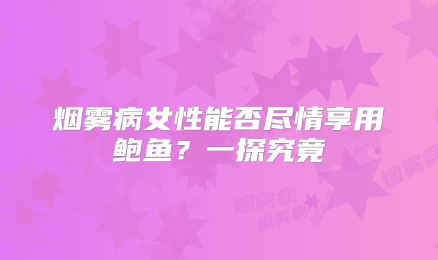 烟雾病女性能否尽情享用鲍鱼？一探究竟