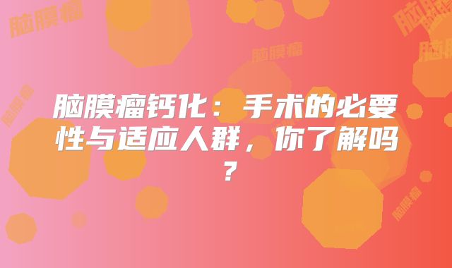 脑膜瘤钙化：手术的必要性与适应人群，你了解吗？