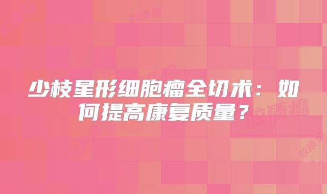 少枝星形细胞瘤全切术：如何提高康复质量？