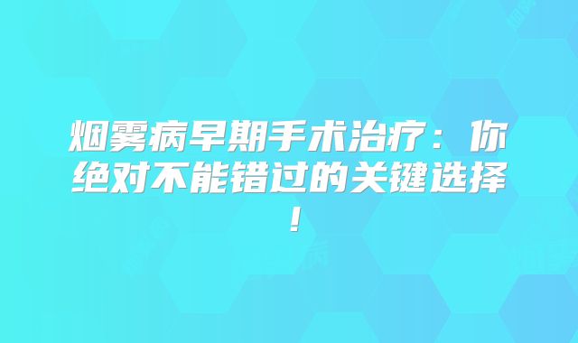 烟雾病早期手术治疗：你绝对不能错过的关键选择！