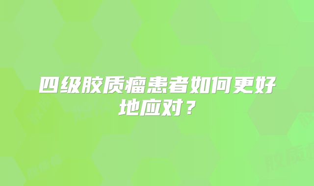 四级胶质瘤患者如何更好地应对？