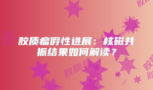胶质瘤假性进展：核磁共振结果如何解读？