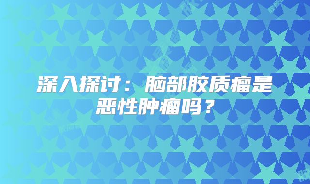 深入探讨：脑部胶质瘤是恶性肿瘤吗？