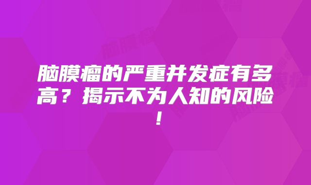 脑膜瘤的严重并发症有多高？揭示不为人知的风险！