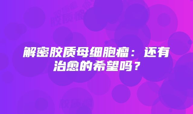 解密胶质母细胞瘤：还有治愈的希望吗？