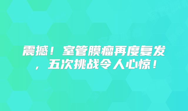 震撼！室管膜瘤再度复发，五次挑战令人心惊！