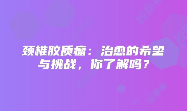 颈椎胶质瘤：治愈的希望与挑战，你了解吗？