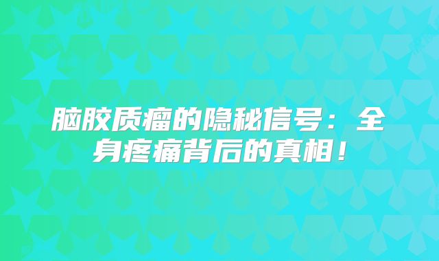 脑胶质瘤的隐秘信号：全身疼痛背后的真相！
