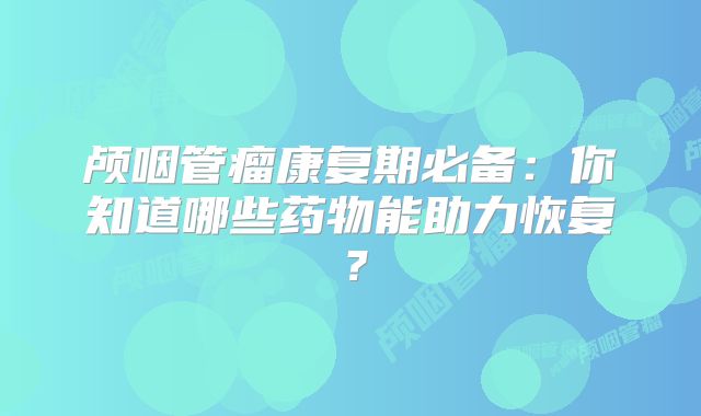 颅咽管瘤康复期必备：你知道哪些药物能助力恢复？