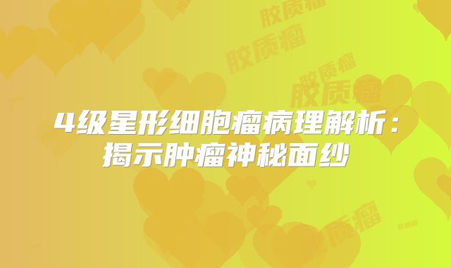 4级星形细胞瘤病理解析：揭示肿瘤神秘面纱