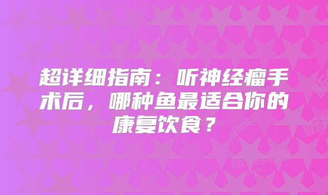 超详细指南：听神经瘤手术后，哪种鱼最适合你的康复饮食？
