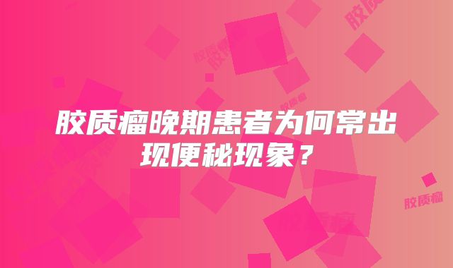 胶质瘤晚期患者为何常出现便秘现象？
